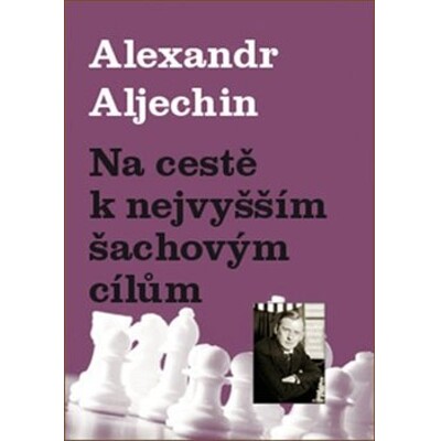 Na cestě k nejvyšším šachovým cílům - Alexandr Aljechin